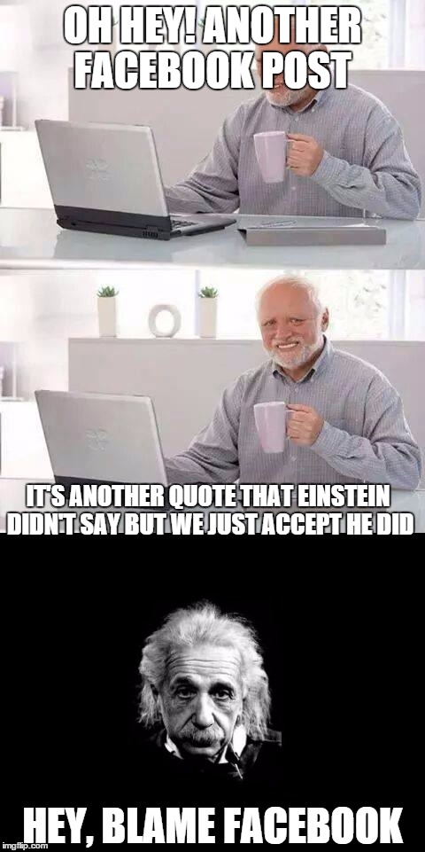 Seriously, I've seen like 27 of them just today | OH HEY! ANOTHER FACEBOOK POST; IT'S ANOTHER QUOTE THAT EINSTEIN DIDN'T SAY BUT WE JUST ACCEPT HE DID; HEY, BLAME FACEBOOK | image tagged in hide the pain harold,albert einstein,quotes | made w/ Imgflip meme maker