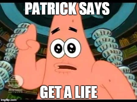 Patrick Says | PATRICK SAYS; GET A LIFE | image tagged in memes,patrick says | made w/ Imgflip meme maker