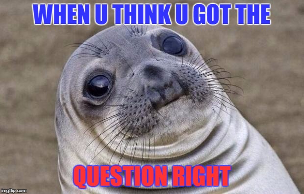 Awkward Moment Sealion Meme | WHEN U THINK U GOT THE; QUESTION RIGHT | image tagged in memes,awkward moment sealion | made w/ Imgflip meme maker