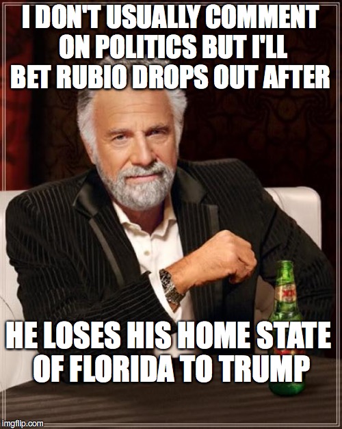 The Most Interesting Man In The World Meme | I DON'T USUALLY COMMENT ON POLITICS BUT I'LL BET RUBIO DROPS OUT AFTER HE LOSES HIS HOME STATE OF FLORIDA TO TRUMP | image tagged in memes,the most interesting man in the world | made w/ Imgflip meme maker