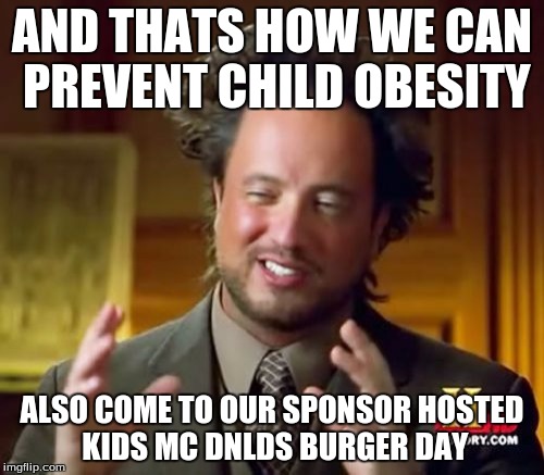 Ancient Aliens | AND THATS HOW WE CAN PREVENT CHILD OBESITY; ALSO COME TO OUR SPONSOR HOSTED KIDS MC DNLDS BURGER DAY | image tagged in memes,ancient aliens | made w/ Imgflip meme maker
