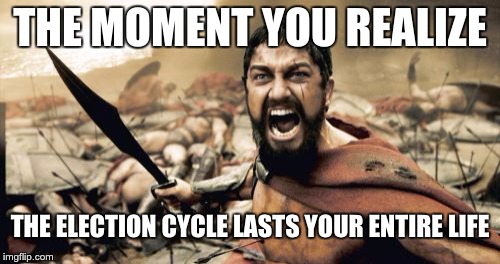 Sparta Leonidas | THE MOMENT YOU REALIZE; THE ELECTION CYCLE LASTS YOUR ENTIRE LIFE | image tagged in memes,sparta leonidas | made w/ Imgflip meme maker