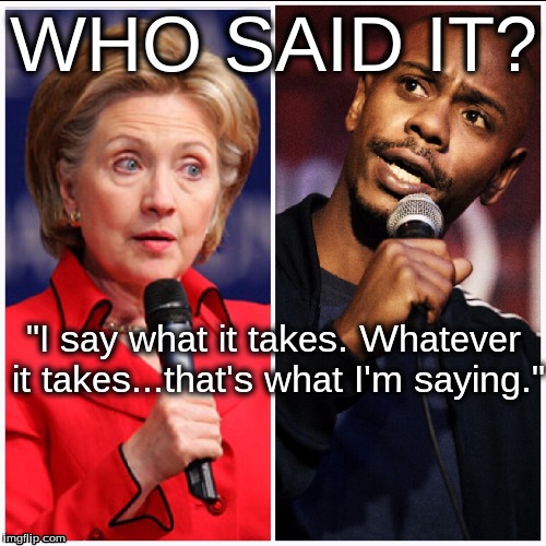Who Said IT? | WHO SAID IT? "I say what it takes. Whatever it takes...that's what I'm saying." | image tagged in hilary clinton,hillary clinton,hilary,hillary | made w/ Imgflip meme maker