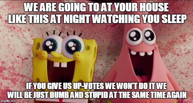 SB Beach | WE ARE GOING TO AT YOUR HOUSE LIKE THIS AT NIGHT WATCHING YOU SLEEP; IF YOU GIVE US UP-VOTES WE WON'T DO IT WE WILL BE JUST DUMB AND STUPID AT THE SAME TIME AGAIN | image tagged in sb beach | made w/ Imgflip meme maker