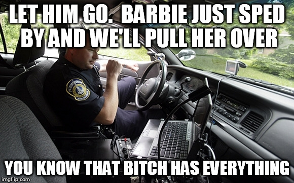 LET HIM GO.  BARBIE JUST SPED BY AND WE'LL PULL HER OVER YOU KNOW THAT B**CH HAS EVERYTHING | made w/ Imgflip meme maker
