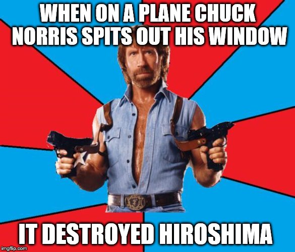 Chuck Norris With Guns | WHEN ON A PLANE CHUCK NORRIS SPITS OUT HIS WINDOW; IT DESTROYED HIROSHIMA | image tagged in chuck norris | made w/ Imgflip meme maker