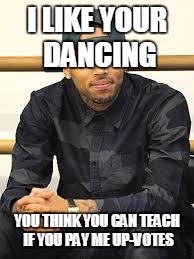 Chris Brown after the Solange fight be like | I LIKE YOUR DANCING; YOU THINK YOU CAN TEACH IF YOU PAY ME UP-VOTES | image tagged in chris brown after the solange fight be like | made w/ Imgflip meme maker