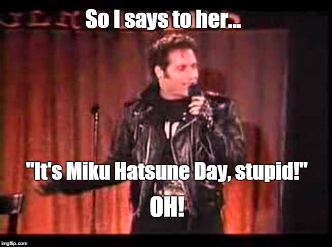 So I says to her... OH! "It's Miku Hatsune Day, stupid!" | image tagged in hatsune miku | made w/ Imgflip meme maker