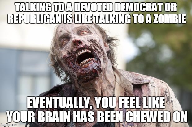 Walking Dead Zombie | TALKING TO A DEVOTED DEMOCRAT OR REPUBLICAN IS LIKE TALKING TO A ZOMBIE; EVENTUALLY, YOU FEEL LIKE YOUR BRAIN HAS BEEN CHEWED ON | image tagged in walking dead zombie | made w/ Imgflip meme maker