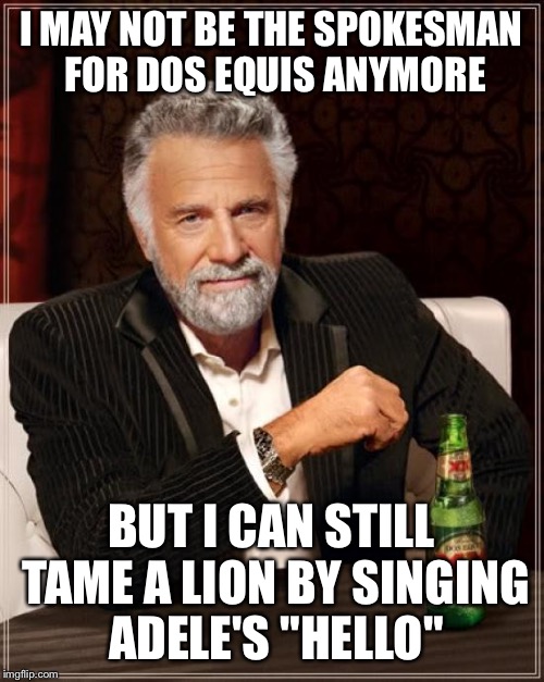 The Most Interesting Man In The World Meme | I MAY NOT BE THE SPOKESMAN FOR DOS EQUIS ANYMORE; BUT I CAN STILL TAME A LION BY SINGING ADELE'S "HELLO" | image tagged in memes,the most interesting man in the world | made w/ Imgflip meme maker