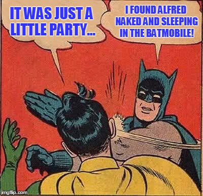 Batman Slapping Robin Meme | IT WAS JUST A LITTLE PARTY... I FOUND ALFRED NAKED AND SLEEPING IN THE BATMOBILE! | image tagged in memes,batman slapping robin | made w/ Imgflip meme maker