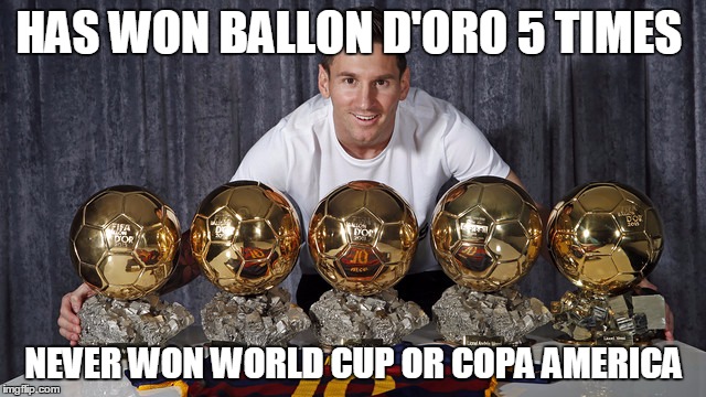 Messi is da best | HAS WON BALLON D'ORO 5 TIMES; NEVER WON WORLD CUP OR COPA AMERICA | image tagged in messi is da best | made w/ Imgflip meme maker