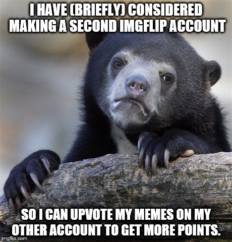 Problems of a point starved Imgflipper. | I HAVE (BRIEFLY) CONSIDERED MAKING A SECOND IMGFLIP ACCOUNT; SO I CAN UPVOTE MY MEMES ON MY OTHER ACCOUNT TO GET MORE POINTS. | image tagged in memes,confession bear | made w/ Imgflip meme maker