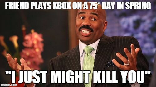 this happened today when it was 75 degrees and its usually in the 40s :/ |  FRIEND PLAYS XBOX ON A 75* DAY IN SPRING; "I JUST MIGHT KILL YOU" | image tagged in memes,steve harvey,weather,warm weather,angry,oh god why | made w/ Imgflip meme maker