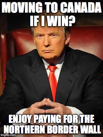 Serious Trump |  MOVING TO CANADA IF I WIN? ENJOY PAYING FOR THE NORTHERN BORDER WALL | image tagged in serious trump | made w/ Imgflip meme maker