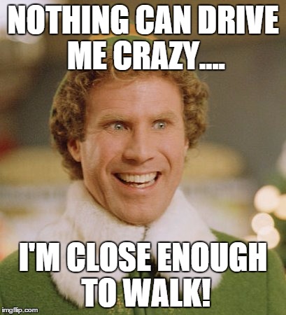 Buddy The Elf | NOTHING CAN DRIVE ME CRAZY.... I'M CLOSE ENOUGH TO WALK! | image tagged in memes,buddy the elf | made w/ Imgflip meme maker