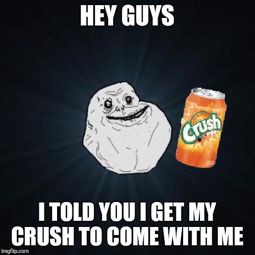 Forever alone guy with his crush | HEY GUYS; I TOLD YOU I GET MY CRUSH TO COME WITH ME | image tagged in memes,funny memes,meme | made w/ Imgflip meme maker