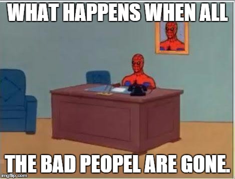 Office job | WHAT HAPPENS WHEN ALL; THE BAD PEOPEL ARE GONE. | image tagged in spiderman,funny meme | made w/ Imgflip meme maker