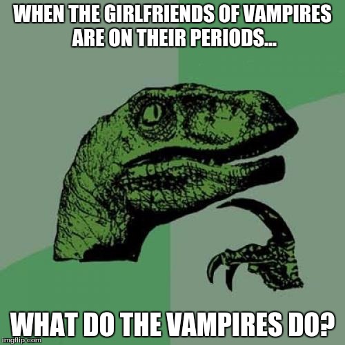 Philosoraptor Meme | WHEN THE GIRLFRIENDS OF VAMPIRES ARE ON THEIR PERIODS... WHAT DO THE VAMPIRES DO? | image tagged in memes,philosoraptor | made w/ Imgflip meme maker