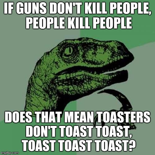 Philosoraptor Meme | IF GUNS DON'T KILL PEOPLE, PEOPLE KILL PEOPLE; DOES THAT MEAN TOASTERS DON'T TOAST TOAST, TOAST TOAST TOAST? | image tagged in memes,philosoraptor | made w/ Imgflip meme maker