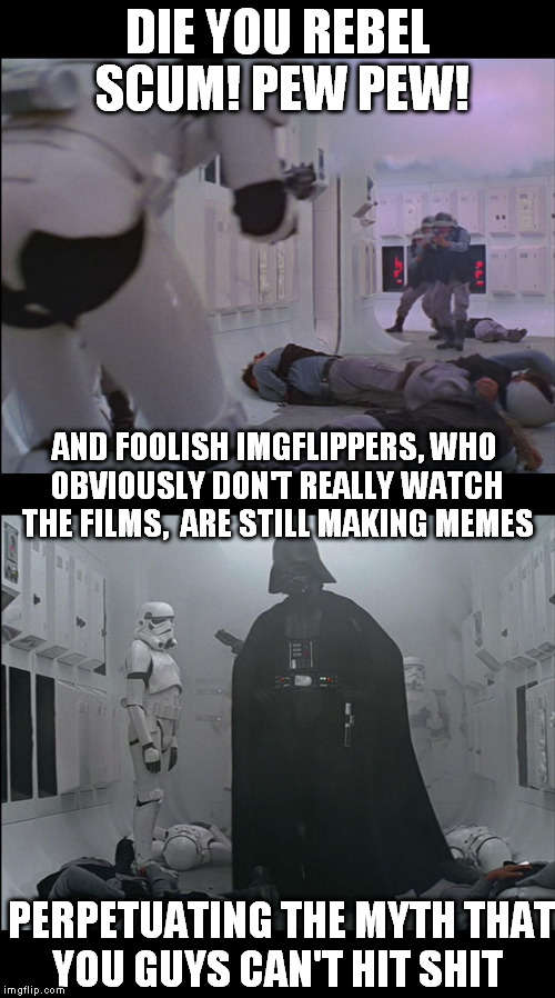 For shame! You guys should all go back and WATCH Star Wars, Empire Strikes back, and Return of the Jedi again | DIE YOU REBEL SCUM! PEW PEW! AND FOOLISH IMGFLIPPERS, WHO OBVIOUSLY DON'T REALLY WATCH THE FILMS,  ARE STILL MAKING MEMES; PERPETUATING THE MYTH THAT YOU GUYS CAN'T HIT SHIT | image tagged in star wars stormtroopers don't always miss,disney killed star wars,star wars kills disney,memes,imgflippers don't really watch st | made w/ Imgflip meme maker