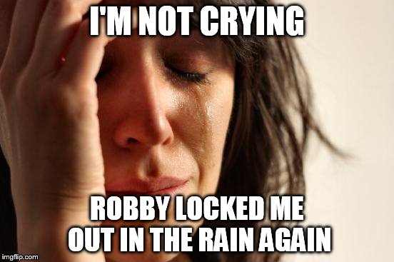 First World Problems Meme | I'M NOT CRYING ROBBY LOCKED ME OUT IN THE RAIN AGAIN | image tagged in memes,first world problems | made w/ Imgflip meme maker