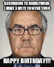 Barney Frank  | ACCORDING TO DODD/FRANK I HAVE 3 DAYS TO WISH YOU A; HAPPY BIRTHDAY!!! | image tagged in barney frank | made w/ Imgflip meme maker