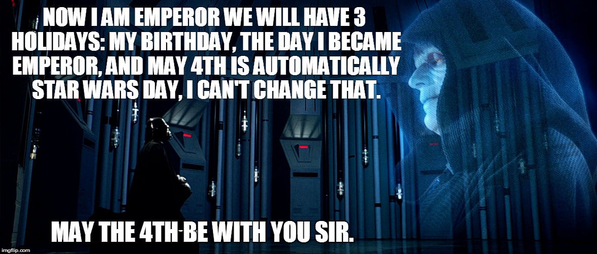 Emperor's Holidays | NOW I AM EMPEROR WE WILL HAVE 3 HOLIDAYS:
MY BIRTHDAY, THE DAY I BECAME EMPEROR, AND MAY 4TH IS AUTOMATICALLY STAR WARS DAY, I CAN'T CHANGE THAT. MAY THE 4TH BE WITH YOU SIR. | image tagged in darth vader and emperor palpatine,darth vader,star wars,emperor palpatine | made w/ Imgflip meme maker