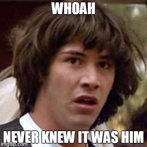 Conspiracy Keanu Meme | WHOAH NEVER KNEW IT WAS HIM | image tagged in memes,conspiracy keanu | made w/ Imgflip meme maker