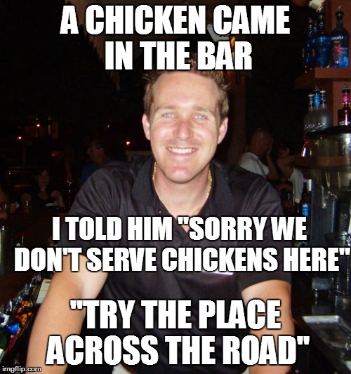 A Chicken Came in the Bar |  A CHICKEN CAME IN THE BAR; I TOLD HIM "SORRY WE DON'T SERVE CHICKENS HERE"; "TRY THE PLACE ACROSS THE ROAD" | image tagged in jason the bartender,chicken,meme | made w/ Imgflip meme maker