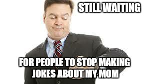 She died 16 years ago. | STILL WAITING; FOR PEOPLE TO STOP MAKING JOKES ABOUT MY MOM | image tagged in still waiting,mom,moms,insult | made w/ Imgflip meme maker