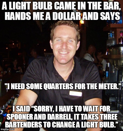 A lightbulb came in the bar | A LIGHT BULB CAME IN THE BAR, HANDS ME A DOLLAR AND SAYS; "I NEED SOME QUARTERS FOR THE METER.”; I SAID “SORRY, I HAVE TO WAIT FOR SPOONER AND DARRELL, IT TAKES THREE BARTENDERS TO CHANGE A LIGHT BULB.” | image tagged in jason the bartender,lightbulb,meme | made w/ Imgflip meme maker