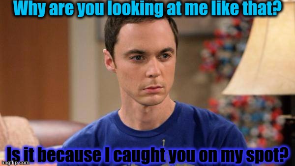 Why are you looking at me like that? Is it because I caught you on my spot? | image tagged in sheldon cooper | made w/ Imgflip meme maker