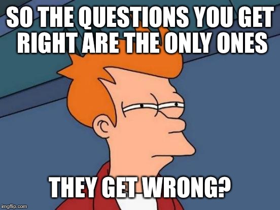 Futurama Fry Meme | SO THE QUESTIONS YOU GET RIGHT ARE THE ONLY ONES THEY GET WRONG? | image tagged in memes,futurama fry | made w/ Imgflip meme maker