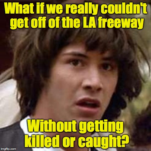 Circling LA forever. Hell on earth. | What if we really couldn't get off of the LA freeway; Without getting killed or caught? | image tagged in memes,conspiracy keanu,jimmy buffet,freeway | made w/ Imgflip meme maker