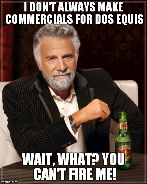 Fact, 3/9/2016 | I DON'T ALWAYS MAKE COMMERCIALS FOR DOS EQUIS; WAIT, WHAT? YOU CAN'T FIRE ME! | image tagged in memes,the most interesting man in the world,fired | made w/ Imgflip meme maker