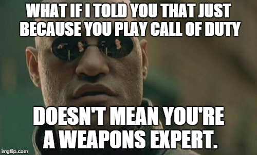 Matrix Morpheus | WHAT IF I TOLD YOU THAT JUST BECAUSE YOU PLAY CALL OF DUTY; DOESN'T MEAN YOU'RE A WEAPONS EXPERT. | image tagged in memes,matrix morpheus | made w/ Imgflip meme maker