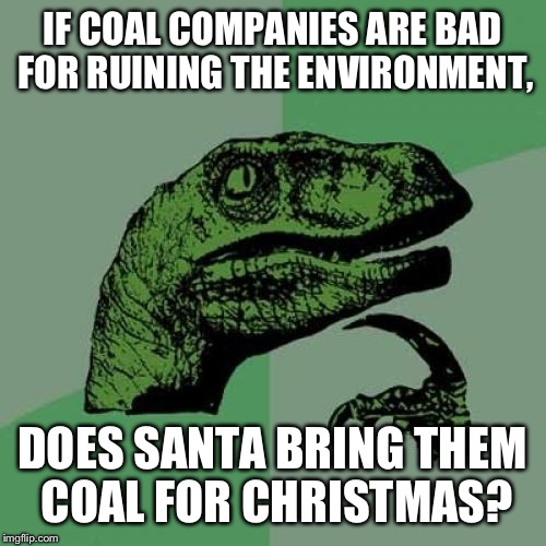 I hope Santa has a new plan this year.. | IF COAL COMPANIES ARE BAD FOR RUINING THE ENVIRONMENT, DOES SANTA BRING THEM COAL FOR CHRISTMAS? | image tagged in memes,philosoraptor,santa,environment,christmas,funny | made w/ Imgflip meme maker