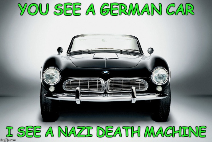 I don't actually think this but its still funny  | YOU SEE A GERMAN CAR; I SEE A NAZI DEATH MACHINE | image tagged in memes,funny,offensive | made w/ Imgflip meme maker