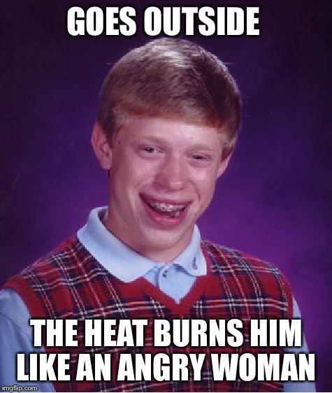 Bad Luck Brian | GOES OUTSIDE; THE HEAT BURNS HIM LIKE AN ANGRY WOMAN | image tagged in memes,bad luck brian,desert | made w/ Imgflip meme maker
