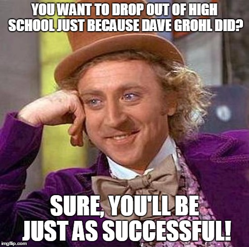 Creepy Condescending Wonka | YOU WANT TO DROP OUT OF HIGH SCHOOL JUST BECAUSE DAVE GROHL DID? SURE, YOU'LL BE JUST AS SUCCESSFUL! | image tagged in memes,creepy condescending wonka | made w/ Imgflip meme maker
