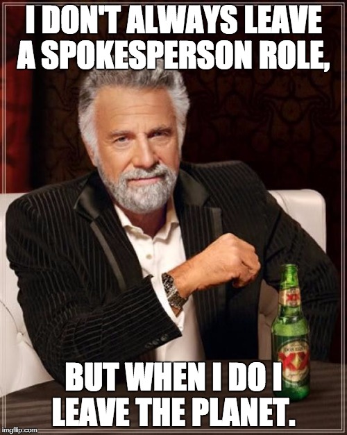 The Most Interesting Man In The World Meme | I DON'T ALWAYS LEAVE A SPOKESPERSON ROLE, BUT WHEN I DO I LEAVE THE PLANET. | image tagged in memes,the most interesting man in the world | made w/ Imgflip meme maker
