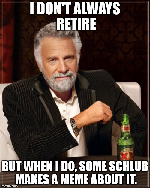 The Most Interesting Man In The World Meme | I DON'T ALWAYS RETIRE; BUT WHEN I DO, SOME SCHLUB MAKES A MEME ABOUT IT. | image tagged in memes,the most interesting man in the world | made w/ Imgflip meme maker