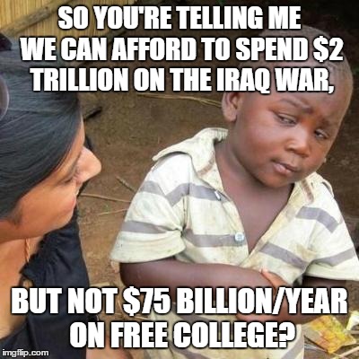 So You're Telling Me | SO YOU'RE TELLING ME WE CAN AFFORD TO SPEND $2 TRILLION ON THE IRAQ WAR, BUT NOT $75 BILLION/YEAR ON FREE COLLEGE? | image tagged in so you're telling me | made w/ Imgflip meme maker