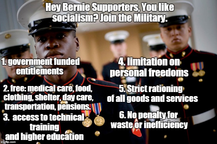 Hey Bernie Supporters, You like socialism? Join the Military. 1. government funded entitlements; 4. limitation on personal freedoms; 5. Strict rationing  of all goods and services; 2. free: medical care, food, clothing, shelter, day care, transportation, pensions. 3.  access to technical training and higher education; 6. No penalty for waste or inefficiency | made w/ Imgflip meme maker