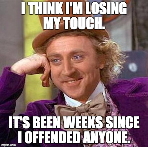 Creepy Condescending Wonka Meme | I THINK I'M LOSING MY TOUCH. IT'S BEEN WEEKS SINCE I OFFENDED ANYONE. | image tagged in memes,creepy condescending wonka | made w/ Imgflip meme maker