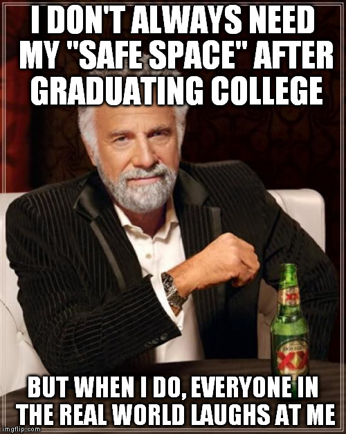 The Most Interesting Man In The World Meme | I DON'T ALWAYS NEED MY "SAFE SPACE" AFTER GRADUATING COLLEGE; BUT WHEN I DO, EVERYONE IN THE REAL WORLD LAUGHS AT ME | image tagged in memes,the most interesting man in the world | made w/ Imgflip meme maker