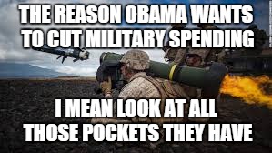 THE REASON OBAMA WANTS TO CUT MILITARY SPENDING; I MEAN LOOK AT ALL THOSE POCKETS THEY HAVE | image tagged in obama | made w/ Imgflip meme maker