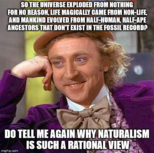 Atheist Logic | SO THE UNIVERSE EXPLODED FROM NOTHING FOR NO REASON, LIFE MAGICALLY CAME FROM NON-LIFE, AND MANKIND EVOLVED FROM HALF-HUMAN, HALF-APE ANCESTORS THAT DON'T EXIST IN THE FOSSIL RECORD? DO TELL ME AGAIN WHY NATURALISM IS SUCH A RATIONAL VIEW | image tagged in memes,creepy condescending wonka | made w/ Imgflip meme maker