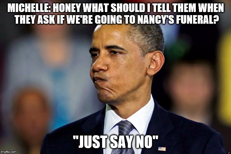 MICHELLE: HONEY WHAT SHOULD I TELL THEM WHEN THEY ASK IF WE'RE GOING TO NANCY'S FUNERAL? "JUST SAY NO" | image tagged in barack obama,michelle obama,nancy reagan,just say no | made w/ Imgflip meme maker